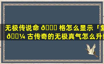 无极传说命 🐎 格怎么显示「复 🐼 古传奇的无极真气怎么升级」